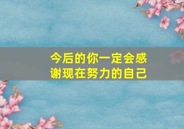 今后的你一定会感谢现在努力的自己