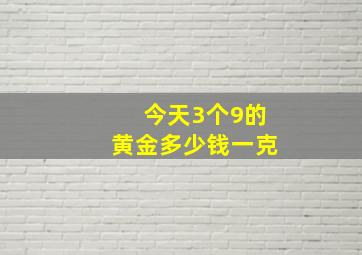 今天3个9的黄金多少钱一克