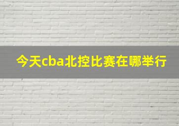 今天cba北控比赛在哪举行