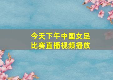 今天下午中国女足比赛直播视频播放