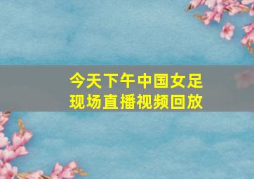 今天下午中国女足现场直播视频回放