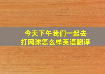 今天下午我们一起去打网球怎么样英语翻译