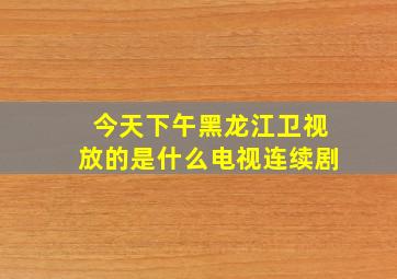 今天下午黑龙江卫视放的是什么电视连续剧