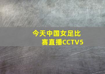 今天中国女足比赛直播CCTV5