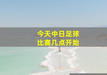 今天中日足球比赛几点开始