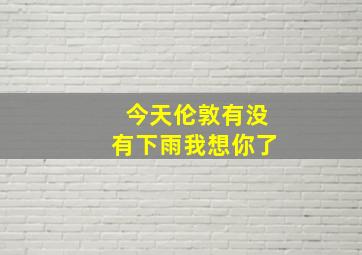 今天伦敦有没有下雨我想你了