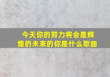 今天你的努力将会是辉煌的未来的你是什么歌曲