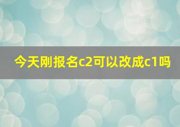 今天刚报名c2可以改成c1吗