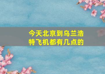 今天北京到乌兰浩特飞机都有几点的