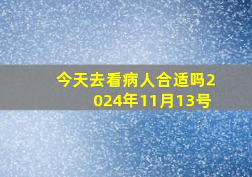 今天去看病人合适吗2024年11月13号