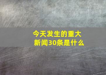 今天发生的重大新闻30条是什么