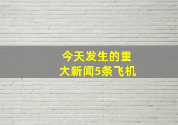 今天发生的重大新闻5条飞机