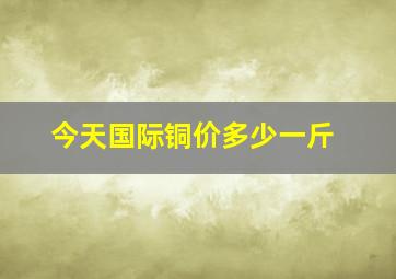 今天国际铜价多少一斤