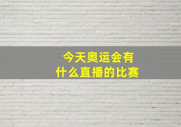 今天奥运会有什么直播的比赛