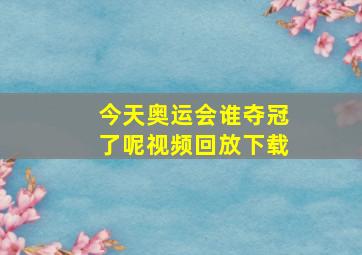 今天奥运会谁夺冠了呢视频回放下载