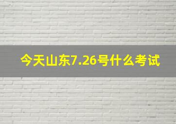 今天山东7.26号什么考试