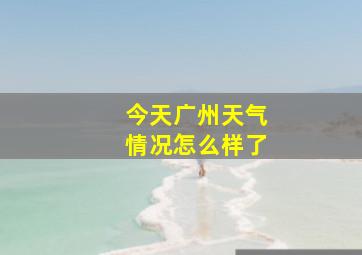 今天广州天气情况怎么样了