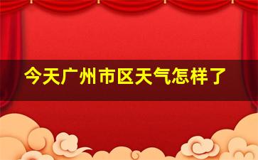 今天广州市区天气怎样了