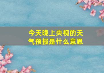 今天晚上央视的天气预报是什么意思