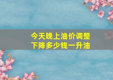 今天晚上油价调整下降多少钱一升油