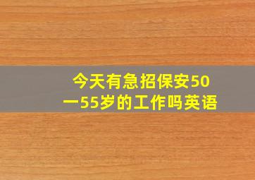 今天有急招保安50一55岁的工作吗英语