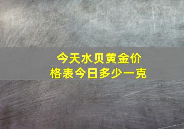 今天水贝黄金价格表今日多少一克