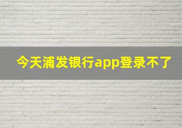 今天浦发银行app登录不了