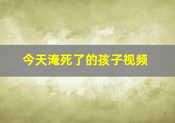 今天淹死了的孩子视频