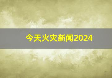 今天火灾新闻2024