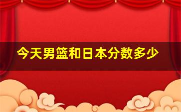 今天男篮和日本分数多少