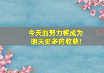 今天的努力将成为明天更多的收获!