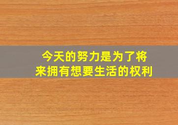 今天的努力是为了将来拥有想要生活的权利