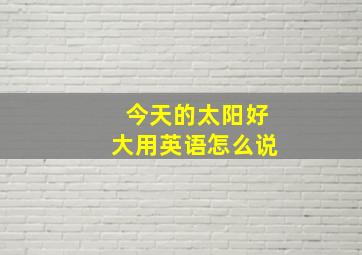 今天的太阳好大用英语怎么说