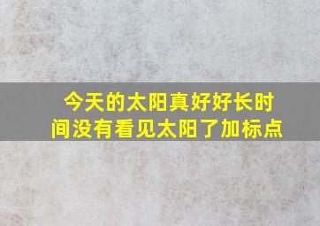 今天的太阳真好好长时间没有看见太阳了加标点