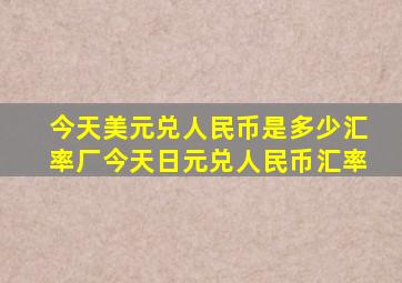 今天美元兑人民币是多少汇率厂今天日元兑人民币汇率