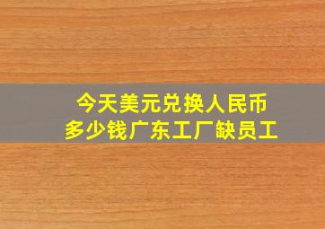 今天美元兑换人民币多少钱广东工厂缺员工