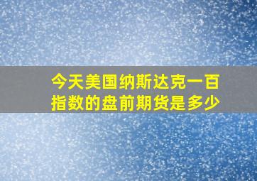 今天美国纳斯达克一百指数的盘前期货是多少