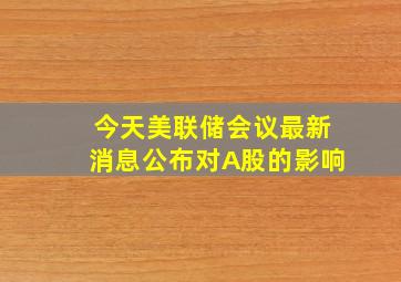 今天美联储会议最新消息公布对A股的影响