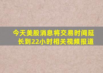 今天美股消息将交易时间延长到22小时相关视频报道