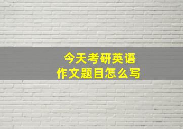 今天考研英语作文题目怎么写