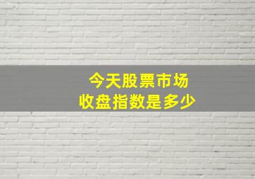 今天股票市场收盘指数是多少