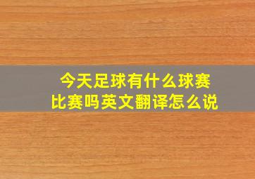 今天足球有什么球赛比赛吗英文翻译怎么说