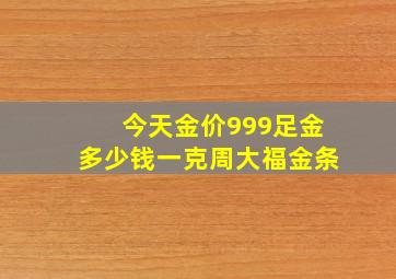 今天金价999足金多少钱一克周大福金条