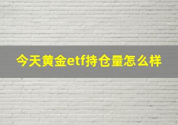 今天黄金etf持仓量怎么样