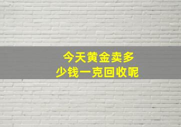 今天黄金卖多少钱一克回收呢