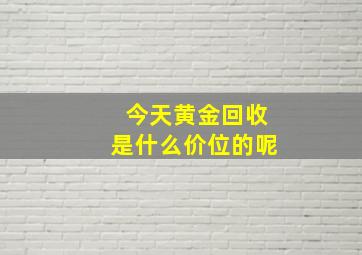 今天黄金回收是什么价位的呢