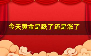 今天黄金是跌了还是涨了