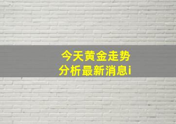 今天黄金走势分析最新消息i