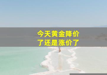 今天黄金降价了还是涨价了