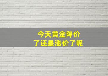 今天黄金降价了还是涨价了呢